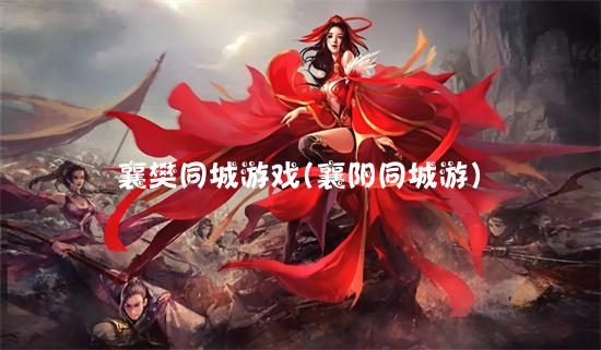 襄阳同城游戏中心_襄阳同城游戏卡五星手机版_襄阳同城游戏魅力值